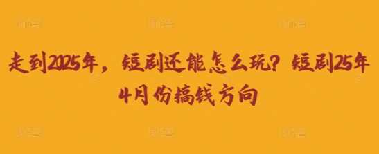 走到2025年,短剧还能怎么玩?短剧25年4月份搞钱方向